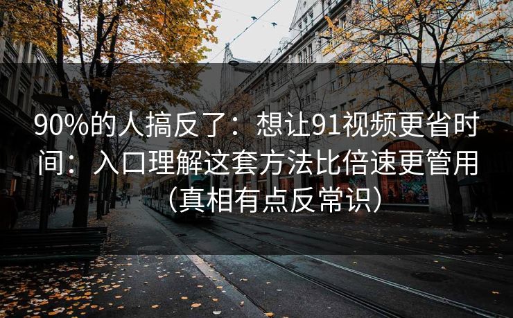 90%的人搞反了:想让91视频更省时间:入口理解这套方法比倍速更管用(真相有点反常识) 90%的人搞反了:想让91视频更省时间:入口理解这套方法比倍速更管用(真相有点反常识)
