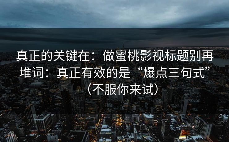 真正的关键在:做蜜桃影视标题别再堆词:真正有效的是“爆点三句式”(不服你来试) 真正的关键在:做蜜桃影视标题别再堆词:真正有效的是“爆点三句式”(不服你来试)