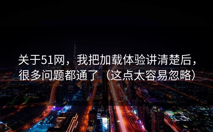 关于51网，我把加载体验讲清楚后，很多问题都通了（这点太容易忽略）