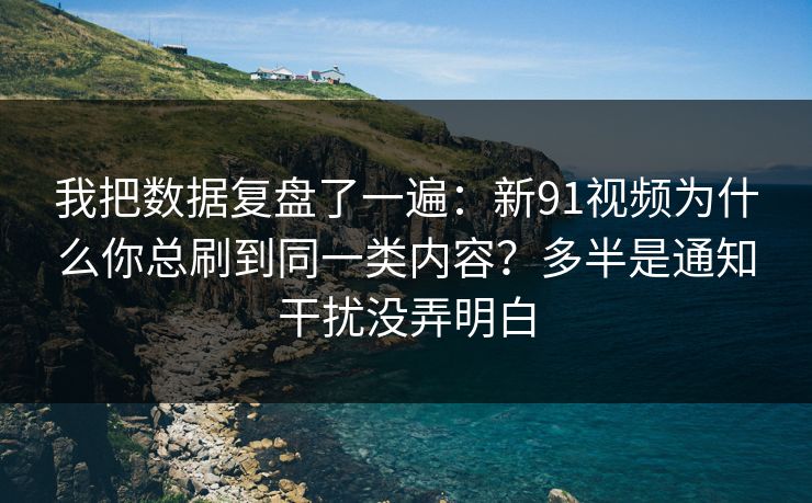 我把数据复盘了一遍：新91视频为什么你总刷到同一类内容？多半是通知干扰没弄明白