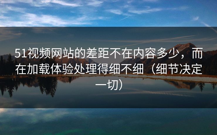 51视频网站的差距不在内容多少，而在加载体验处理得细不细（细节决定一切）