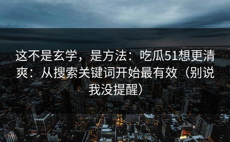 这不是玄学，是方法：吃瓜51想更清爽：从搜索关键词开始最有效（别说我没提醒）