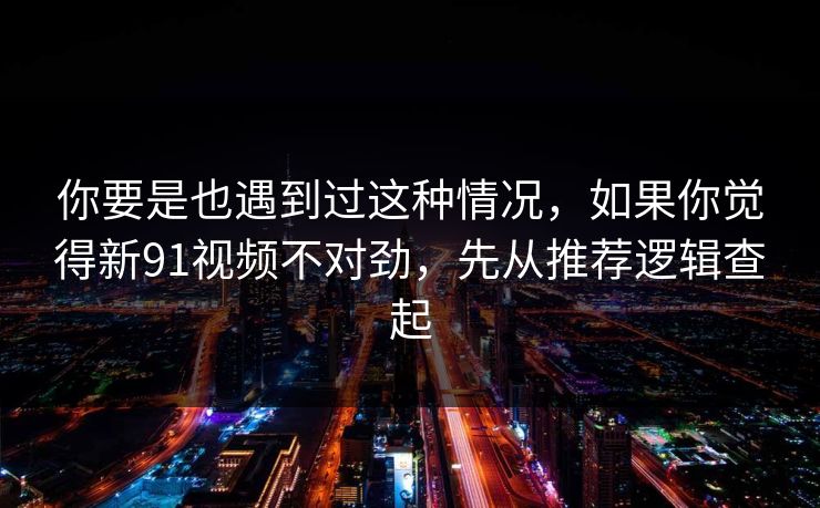 你要是也遇到过这种情况，如果你觉得新91视频不对劲，先从推荐逻辑查起