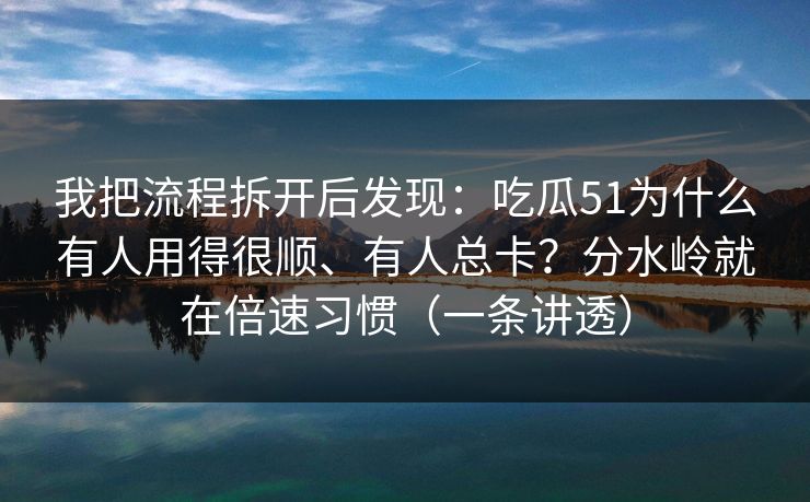 我把流程拆开后发现：吃瓜51为什么有人用得很顺、有人总卡？分水岭就在倍速习惯（一条讲透）