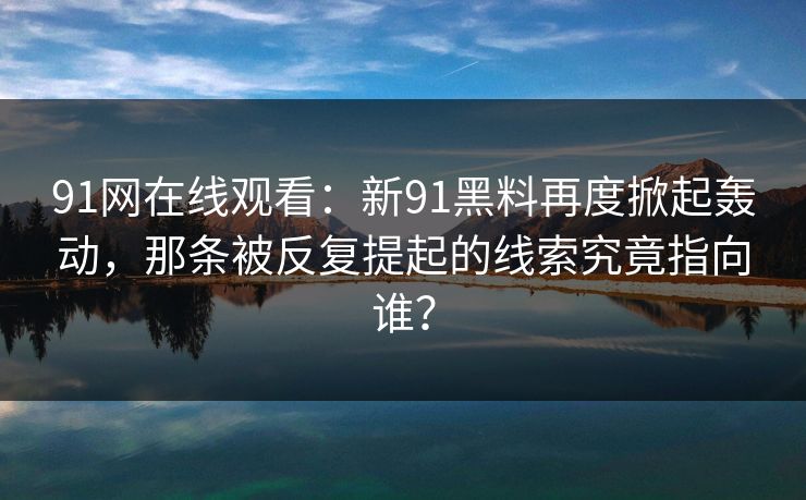 91网在线观看:新91黑料再度掀起轰动,那条被反复提起的线索究竟指向谁? 91网在线观看:新91黑料再度掀起轰动,那条被反复提起的线索究竟指向谁?