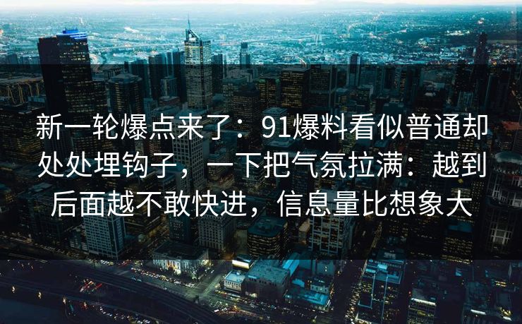 新一轮爆点来了：91爆料看似普通却处处埋钩子，一下把气氛拉满：越到后面越不敢快进，信息量比想象大